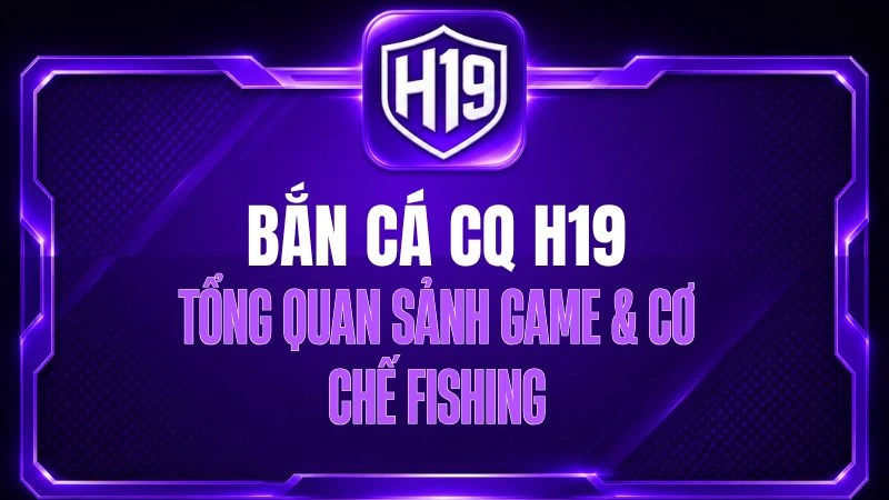 Bắn Cá CQ H19 – Tổng Quan Sảnh Game & Cơ Chế Fishing