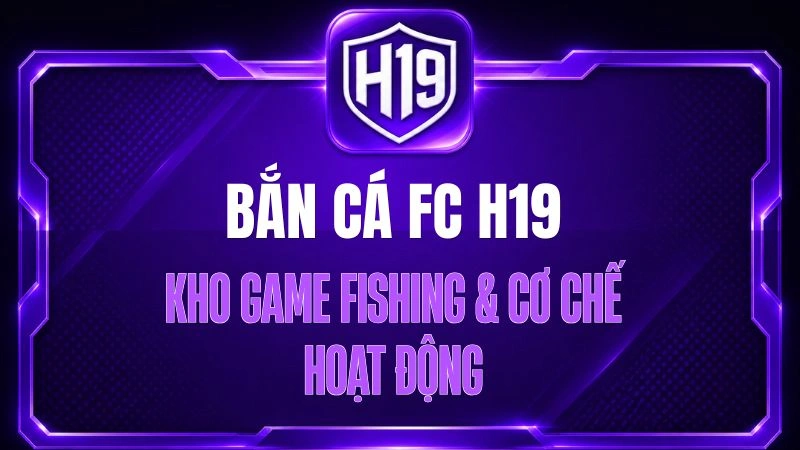Bắn Cá FC H19 – Kho Game Fishing & Cơ Chế Hoạt Động