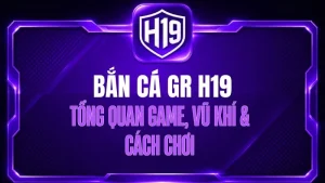 Bắn Cá GR H19 – Tổng Quan Game, Vũ Khí & Cách Chơi