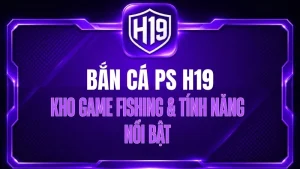 Bắn Cá PS H19 – Kho Game Fishing & Tính Năng Nổi Bật
