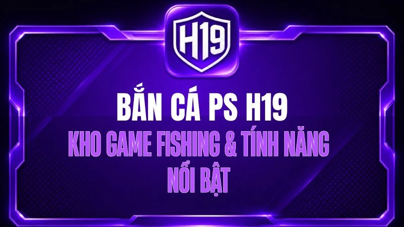 Bắn Cá PS H19 – Kho Game Fishing & Tính Năng Nổi Bật