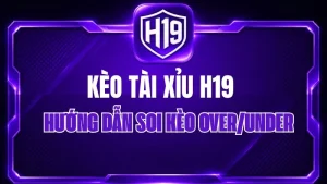 Kèo Tài Xỉu H19 – Hướng Dẫn Soi Kèo Over/Under